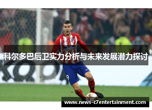 科尔多巴后卫实力分析与未来发展潜力探讨