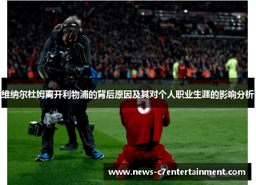 维纳尔杜姆离开利物浦的背后原因及其对个人职业生涯的影响分析