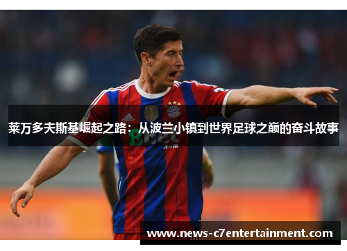 莱万多夫斯基崛起之路：从波兰小镇到世界足球之巅的奋斗故事