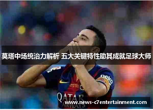 莫塔中场统治力解析 五大关键特性助其成就足球大师