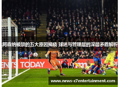 阿森纳被禁的五大原因揭晓 球迷与管理层的深层矛盾解析