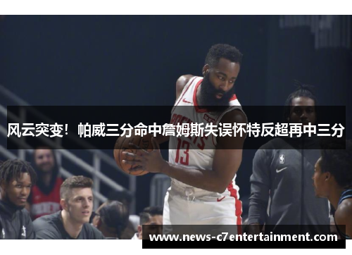 风云突变！帕威三分命中詹姆斯失误怀特反超再中三分