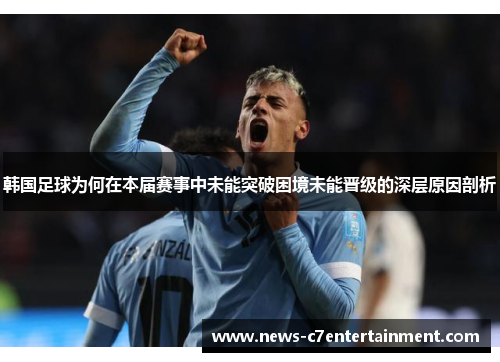 韩国足球为何在本届赛事中未能突破困境未能晋级的深层原因剖析