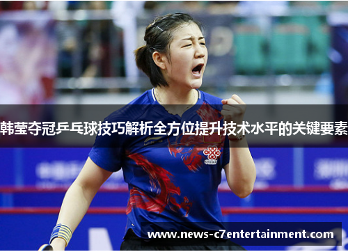 韩莹夺冠乒乓球技巧解析全方位提升技术水平的关键要素