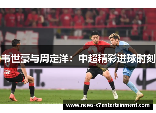 韦世豪与周定洋：中超精彩进球时刻