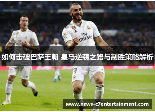 如何击破巴萨王朝 皇马逆袭之路与制胜策略解析