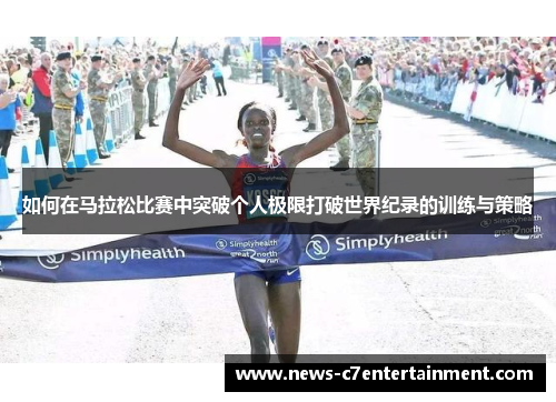 如何在马拉松比赛中突破个人极限打破世界纪录的训练与策略 如何在马拉松比赛中突破个人极限打破世界纪录的训练与策略