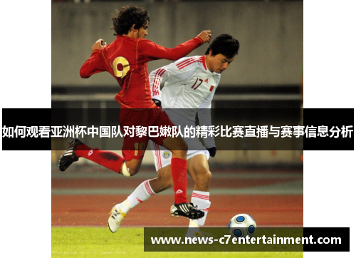 如何观看亚洲杯中国队对黎巴嫩队的精彩比赛直播与赛事信息分析