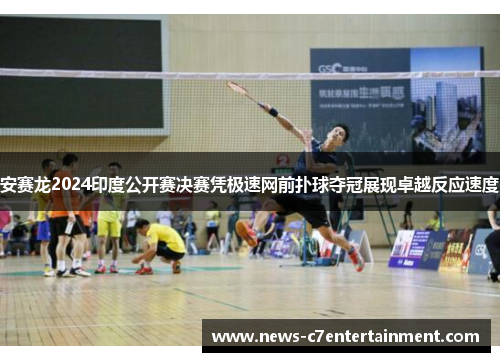 安赛龙2024印度公开赛决赛凭极速网前扑球夺冠展现卓越反应速度