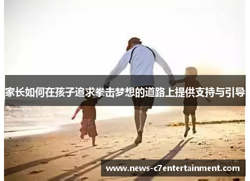 家长如何在孩子追求拳击梦想的道路上提供支持与引导