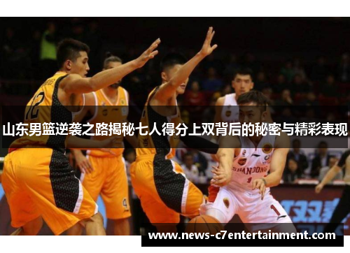 山东男篮逆袭之路揭秘七人得分上双背后的秘密与精彩表现