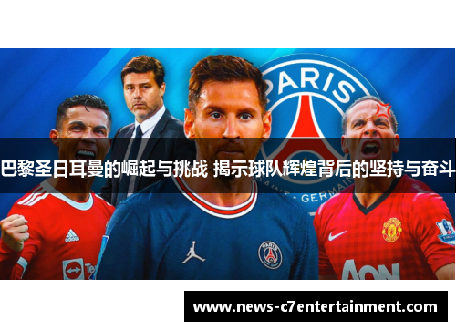 巴黎圣日耳曼的崛起与挑战 揭示球队辉煌背后的坚持与奋斗