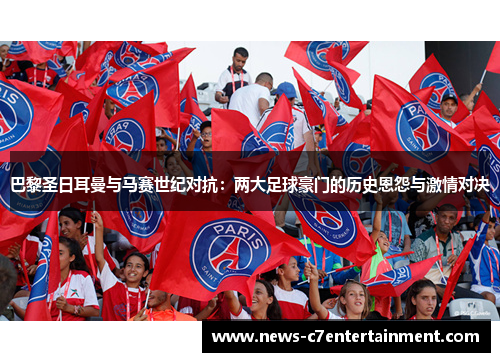 巴黎圣日耳曼与马赛世纪对抗：两大足球豪门的历史恩怨与激情对决