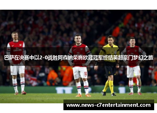 巴萨在决赛中以2-0战胜阿森纳荣膺欧冠冠军终结英超豪门梦幻之旅