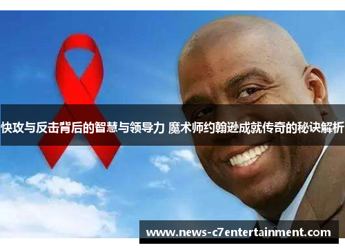 快攻与反击背后的智慧与领导力 魔术师约翰逊成就传奇的秘诀解析