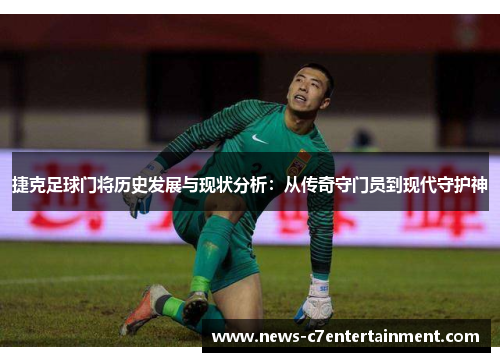 捷克足球门将历史发展与现状分析：从传奇守门员到现代守护神