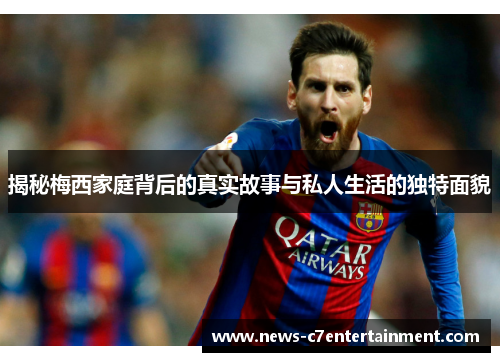 揭秘梅西家庭背后的真实故事与私人生活的独特面貌