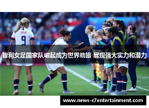 智利女足国家队崛起成为世界劲旅 展现强大实力和潜力