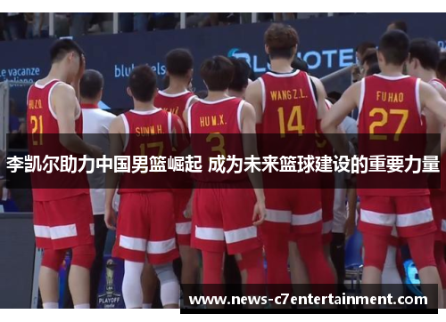 李凯尔助力中国男篮崛起 成为未来篮球建设的重要力量