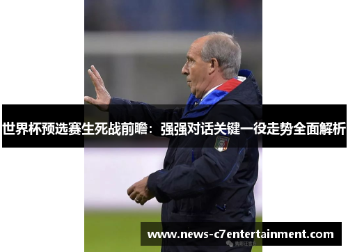 世界杯预选赛生死战前瞻：强强对话关键一役走势全面解析
