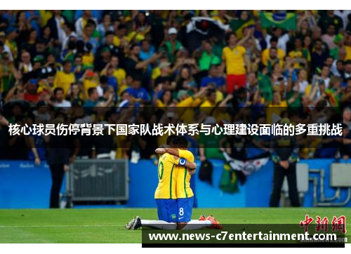 核心球员伤停背景下国家队战术体系与心理建设面临的多重挑战