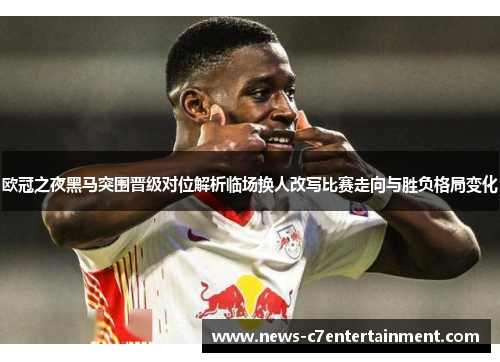 欧冠之夜黑马突围晋级对位解析临场换人改写比赛走向与胜负格局变化