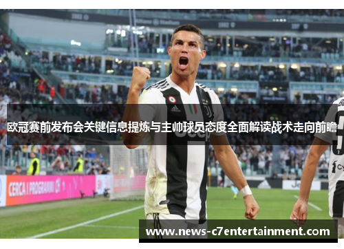 欧冠赛前发布会关键信息提炼与主帅球员态度全面解读战术走向前瞻