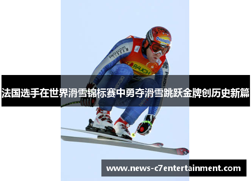 法国选手在世界滑雪锦标赛中勇夺滑雪跳跃金牌创历史新篇