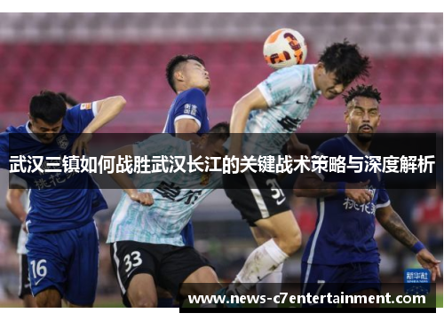 武汉三镇如何战胜武汉长江的关键战术策略与深度解析