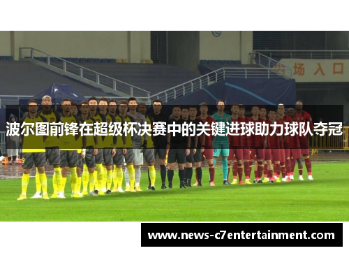 波尔图前锋在超级杯决赛中的关键进球助力球队夺冠