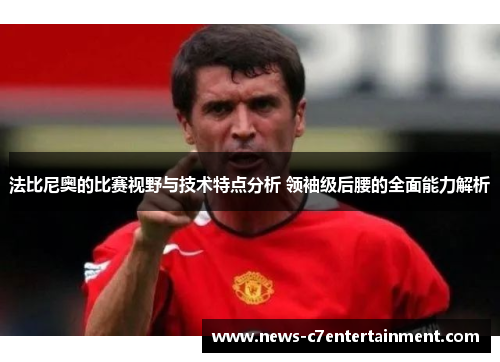 法比尼奥的比赛视野与技术特点分析 领袖级后腰的全面能力解析