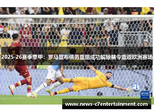 2025-26赛季意甲:罗马宣布债务重组成功解除禁令重返欧洲赛场 2025-26赛季意甲:罗马宣布债务重组成功解除禁令重返欧洲赛场