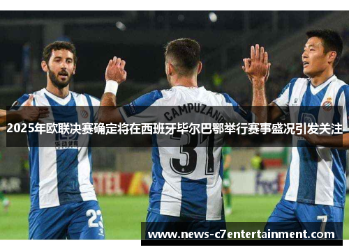 2025年欧联决赛确定将在西班牙毕尔巴鄂举行赛事盛况引发关注