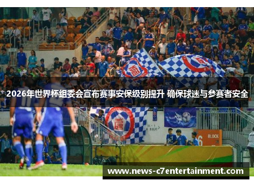 2026年世界杯组委会宣布赛事安保级别提升 确保球迷与参赛者安全