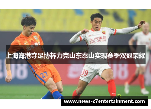 上海海港夺足协杯力克山东泰山实现赛季双冠荣耀