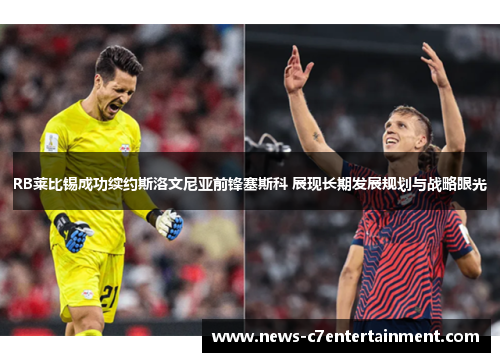 RB莱比锡成功续约斯洛文尼亚前锋塞斯科 展现长期发展规划与战略眼光