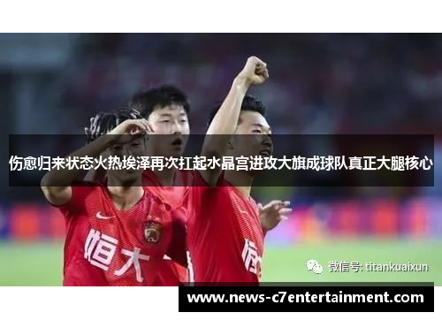 伤愈归来状态火热埃泽再次扛起水晶宫进攻大旗成球队真正大腿核心
