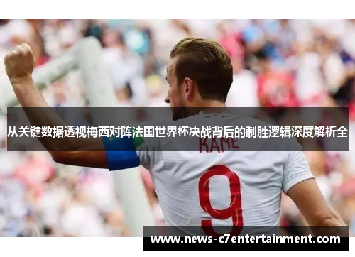 从关键数据透视梅西对阵法国世界杯决战背后的制胜逻辑深度解析全