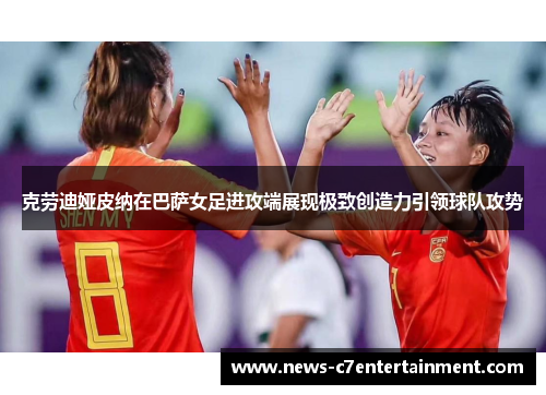 克劳迪娅皮纳在巴萨女足进攻端展现极致创造力引领球队攻势 克劳迪娅皮纳在巴萨女足进攻端展现极致创造力引领球队攻势