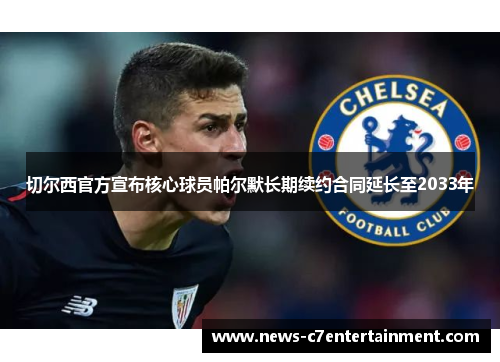 切尔西官方宣布核心球员帕尔默长期续约合同延长至2033年