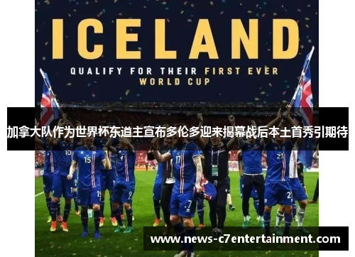 加拿大队作为世界杯东道主宣布多伦多迎来揭幕战后本土首秀引期待 加拿大队作为世界杯东道主宣布多伦多迎来揭幕战后本土首秀引期待