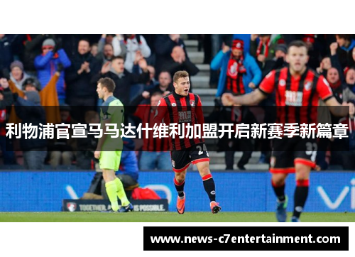 利物浦官宣马马达什维利加盟开启新赛季新篇章