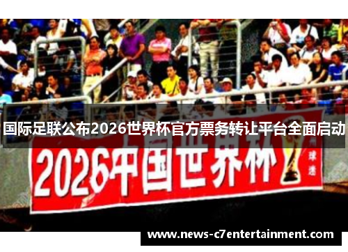 国际足联公布2026世界杯官方票务转让平台全面启动 国际足联公布2026世界杯官方票务转让平台全面启动