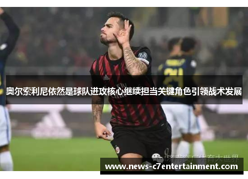 奥尔索利尼依然是球队进攻核心继续担当关键角色引领战术发展