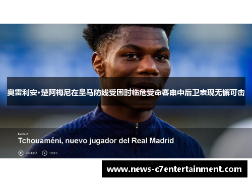 奥雷利安·楚阿梅尼在皇马防线受困时临危受命客串中后卫表现无懈可击