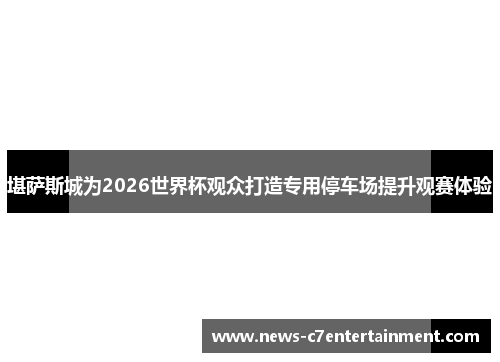 堪萨斯城为2026世界杯观众打造专用停车场提升观赛体验
