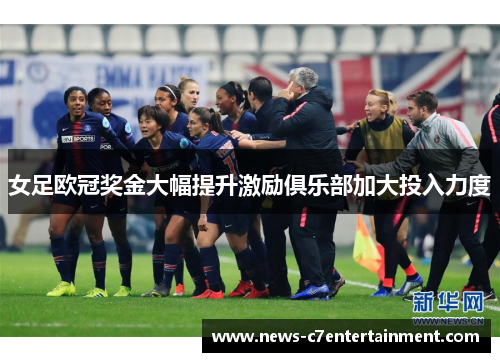 女足欧冠奖金大幅提升激励俱乐部加大投入力度