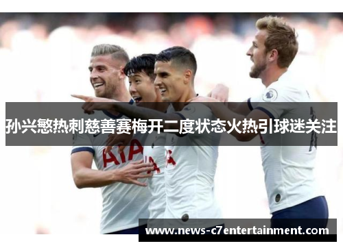 孙兴慜热刺慈善赛梅开二度状态火热引球迷关注