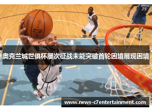 奥克兰城世俱杯屡次征战未能突破首轮困境展现困境