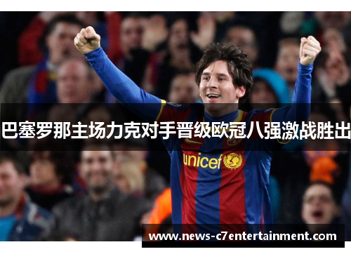 巴塞罗那主场力克对手晋级欧冠八强激战胜出